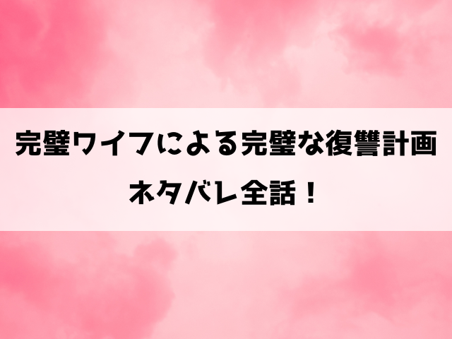 完璧ワイフによる完璧な復讐計画ネタバレ！最低夫に完璧すぎる復讐を！